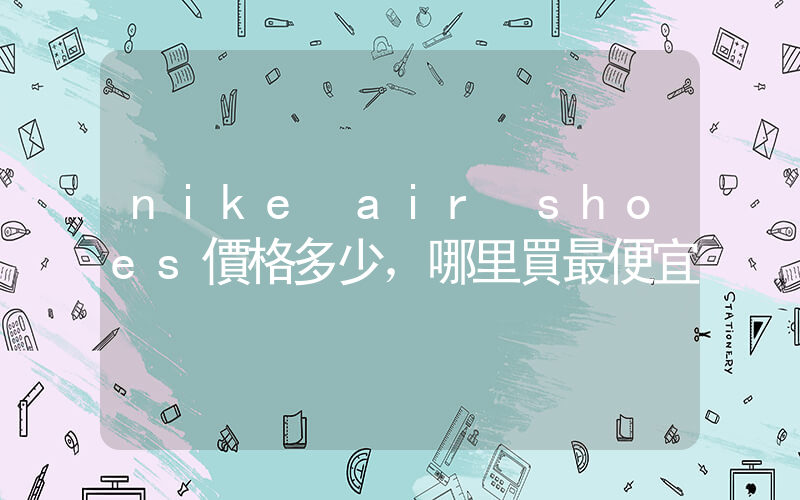 nike air shoes價格多少，哪里買最便宜插圖